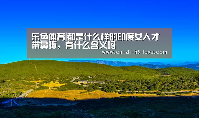 乐鱼体育|都是什么样的印度女人才带鼻环,有什么含义吗(图2) 乐鱼